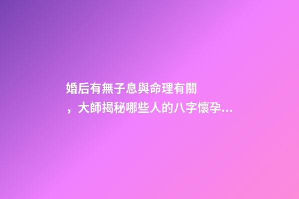婚后有無子息與命理有關，大師揭秘哪些人的八字懷孕易流產